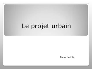 Le projet urbain

Zaouche Lila

 