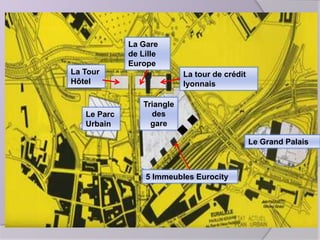 La Gare
de Lille
Europe
La Tour
Hôtel

Le Parc
Urbain

La tour de crédit
lyonnais
Triangle
des
gare
Le Grand Palais

5 Immeubles Eurocity

 