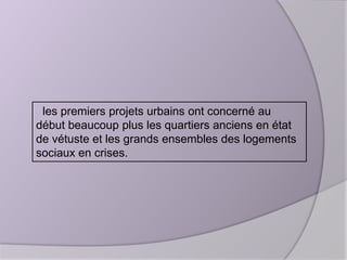 les premiers projets urbains ont concerné au
début beaucoup plus les quartiers anciens en état
de vétuste et les grands ensembles des logements
sociaux en crises.

 