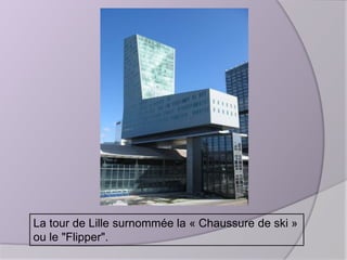 La tour de Lille surnommée la « Chaussure de ski »
ou le "Flipper".

 