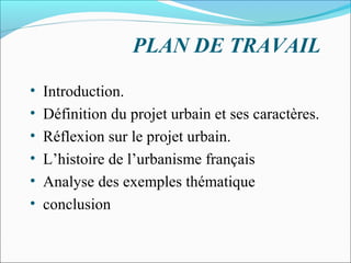 PLAN DE TRAVAIL
•
•
•
•
•
•

Introduction.
Définition du projet urbain et ses caractères.
Réflexion sur le projet urbain.
L’histoire de l’urbanisme français
Analyse des exemples thématique
conclusion

 