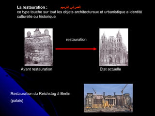 La restauration : ‫العمراني‬‫الترميم‬
ce type touche sur tout les objets architecturaux et urbanistique a identité
culturelle ou historique
État actuelleAvant restauration
restauration
Restauration du Reichstag à Berlin
(palais)
 