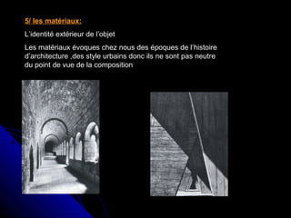 5/ les matériaux:
L’identité extérieur de l’objet
Les matériaux évoques chez nous des époques de l’histoire
d’architecture ,des style urbains donc ils ne sont pas neutre
du point de vue de la composition
 