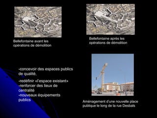 Bellefontaine avant les
opérations de démolition
Bellefontaine après les
opérations de démolition
-concevoir des espaces publics
de qualité,
-redéfinir «l’espace existant»
-renforcer des lieux de
centralité
-nouveaux équipements
publics Aménagement d’une nouvelle place
publique le long de la rue Desbals
 