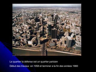 Le quartier la défense est un quartier parisien
Début des travaux en 1958 et terminer a la fin des années 1980
 
