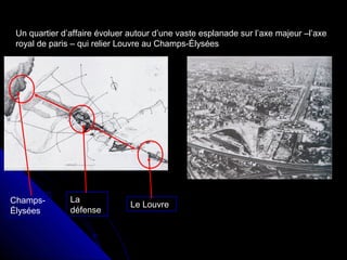 Un quartier d’affaire évoluer autour d’une vaste esplanade sur l’axe majeur –l’axe
royal de paris – qui relier Louvre au Champs-Élysées
Champs-
Élysées
La
défense
Le Louvre
 