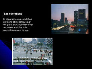la séparation des circulation
piétonne et mécanique par
un grand esplanade réserver
au piétonne et des vois
mécaniques sous terrain
Les opérations
 