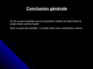 Conclusion générale
En fin on peut constater que la composition urbaine se traduit dans le
projet urbain comme l’esprit
Donc on peut pas identifier un projet urbain sans composition urbaine
 