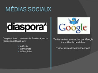 Diaspora, futur concurrent de Facebook, est un réseau social basé sur : le Choix  la Propriété la Simplicité Twitter refuse son rachat par Google à 4 milliards de dollars Twitter reste donc indépendant. 