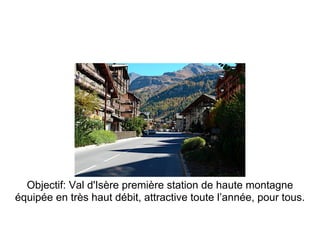 Objectif: Val d'Isère première station de haute montagne
équipée en très haut débit, attractive toute l’année, pour tous.
 