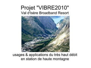 Projet "VIBRE2010"
Val d'Isère Broadband Resort
usages & applications du très haut débit
en station de haute montagne
Marc Duchesne • oct. 2010
 