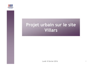 Lundi 8 février 2016 1
Projet urbain sur le site
Villars
 