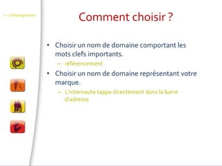 Comment choisir ?I – L’hébergementChoisir un nom de domaine comportant les mots clefs importants.référencementChoisir un nom de domaine représentant votre marque.L’internaute tappe directement dans la barre d’adresse