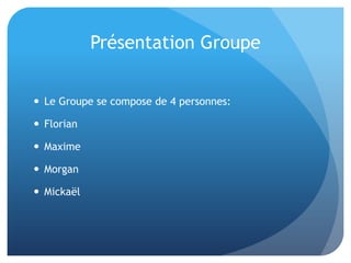 Présentation Groupe
 Le Groupe se compose de 4 personnes:
 Florian
 Maxime
 Morgan
 Mickaël
 