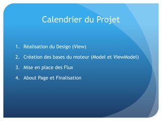 Calendrier du Projet
1. Réalisation du Design (View)
2. Création des bases du moteur (Model et ViewModel)
3. Mise en place des Flux
4. About Page et Finalisation
 