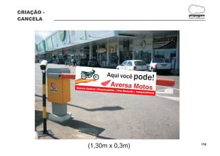CRIAÇÃO -
                                                                              propagare
CANCELA                                                                       DESIGN E COMUNICAÇÃO




                                    Aqui você pod
                                                  e                      !
            Galeria Central
                            | Piracicamirim
                                            | Vila Rezende
                                                           | Independênci
                                                                          a




                     (1,30m x 0,3m)                                                          116
 