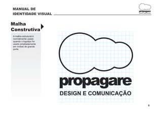 MANUAL DE
                                               propagare
IDENTIDADE VISUAL                              DESIGN E COMUNICAÇÃO




Malha
Construtiva             }
A malha estrutural é
normalmente usada
quando o logotipo for
usado ampliadamente
em mídias de grande
porte.




                        propagare
                        DESIGN E COMUNICAÇÃO
                                                              9
 