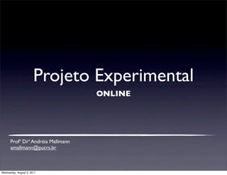 Projeto Experimental
                                   ONLINE




      Profª Drª Andréia Mallmann
      amallmann@pucrs.br



Wednesday, August 3, 2011
 