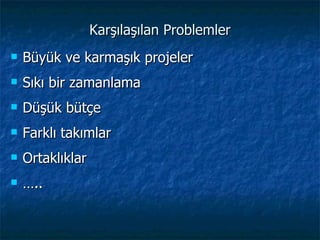 Karşılaşılan Problemler Büyük ve karmaşık projeler Sıkı bir zamanlama Düşük bütçe Farklı takımlar Ortaklıklar … .. 