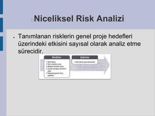 Niceliksel Risk Analizi



●

Tanımlanan risklerin genel proje hedefleri
üzerindeki etkisini sayısal olarak analiz etme
sürecidir.

 