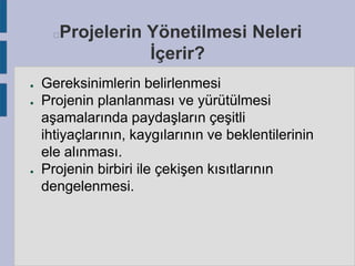 Projelerin Yönetilmesi Neleri
İçerir?



●
●

●

Gereksinimlerin belirlenmesi
Projenin planlanması ve yürütülmesi
aşamalarında paydaşların çeşitli
ihtiyaçlarının, kaygılarının ve beklentilerinin
ele alınması.
Projenin birbiri ile çekişen kısıtlarının
dengelenmesi.

 