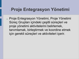 Proje Entegrasyon Yönetimi



●

Proje Entegrasyon Yönetimi, Proje Yönetimi
Süreç Grupları içindeki çeşitli süreçleri ve
proje yönetimi aktivitelerini belirlemek,
tanımlamak, birleştirmek ve koordine etmek
için gerekli süreçleri ve aktiviteleri içerir.

 