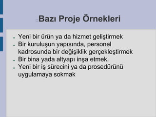 Bazı Proje Örnekleri



●
●

●
●

Yeni bir ürün ya da hizmet geliştirmek
Bir kuruluşun yapısında, personel
kadrosunda bir değişiklik gerçekleştirmek
Bir bina yada altyapı inşa etmek.
Yeni bir iş sürecini ya da prosedürünü
uygulamaya sokmak

 