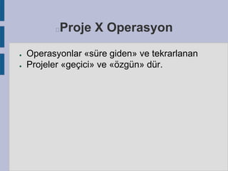 Proje X Operasyon



●
●

Operasyonlar «süre giden» ve tekrarlanan
Projeler «geçici» ve «özgün» dür.

 