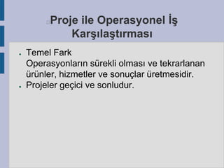 Proje ile Operasyonel İş
Karşılaştırması



●

●

Temel Fark
Operasyonların sürekli olması ve tekrarlanan
ürünler, hizmetler ve sonuçlar üretmesidir.
Projeler geçici ve sonludur.

 