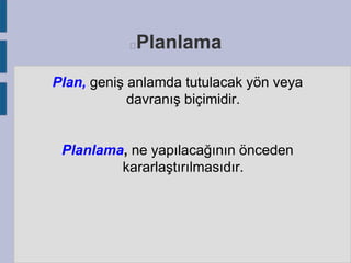 Planlama



Plan, geniş anlamda tutulacak yön veya
davranış biçimidir.

Planlama, ne yapılacağının önceden
kararlaştırılmasıdır.

 