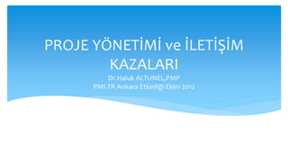 PROJE YÖNETİMİ ve İLETİŞİM
KAZALARI
Dr.Haluk ALTUNEL,PMP
PMI-TR Ankara Etkinliği-Ekim 2012
 