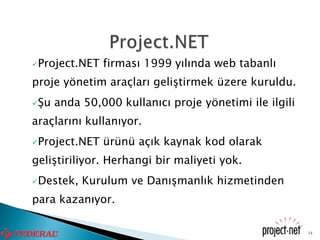 Project.NET   firması 1999 yılında web tabanlı
proje yönetim araçları geliştirmek üzere kuruldu.
Şu   anda 50,000 kullanıcı proje yönetimi ile ilgili
araçlarını kullanıyor.
Project.NET   ürünü açık kaynak kod olarak
geliştiriliyor. Herhangi bir maliyeti yok.
Destek,   Kurulum ve Danışmanlık hizmetinden
para kazanıyor.

                                                        14
 