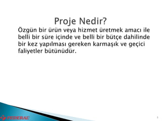 Özgün bir ürün veya hizmet üretmek amacı ile
belli bir süre içinde ve belli bir bütçe dahilinde
bir kez yapılması gereken karmaşık ve geçici
faliyetler bütünüdür.




                                                     2
 