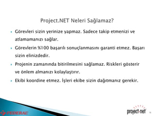    Görevleri sizin yerinize yapmaz. Sadece takip etmenizi ve
    atlamamanızı sağlar.
   Görevlerin %100 başarılı sonuçlanmasını garanti etmez. Başarı
    sizin elinizdedir.
   Projenin zamanında bitirilmesini sağlamaz. Riskleri gösterir
    ve önlem almanızı kolaylaştırır.
   Ekibi koordine etmez. İşleri ekibe sizin dağıtmanız gerekir.




                                                                    31
 