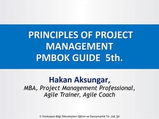 PRINCIPLES OF PROJECT
MANAGEMENT
PMBOK GUIDE 5th.
Hakan Aksungar,
MBA, Project Management Professional,
Agile Trainer, Agile Coach
 Fonksiyon Bilgi Teknolojileri Eğitim ve Danışmanlık Tic. Ltd. Şti
 
