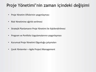 • Proje Yönetim Ofislerinin yaygınlaşması
• Risk Yönetimine ağırlık verilmesi
• Stratejik Planlamanın Proje Yönetimi ile ilişkilendirilmesi
• Program ve Portfolio Uygulamalarının yaygınlaşması
• Kurumsal Proje Yönetimi Olgunluğu çalışmaları
• Çevik Yöntemler = Agile Project Management
Proje Yönetimi’nin zaman içindeki değişimi
 