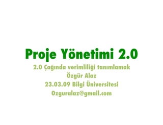 Proje Yönetimi 2.0!
 2.0 Çağında verimliliği tanımlamak!
            Özgür Alaz!
     23.03.09 Bilgi Üniversitesi!
       Ozguralaz@gmail.com!
 