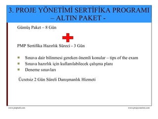 3. PROJE YÖNETİMİ SERTİFİKA PROGRAMI – ALTIN PAKET -  Gümüş Paket – 8 Gün PMP Sertifika Hazırlık Süreci - 3 Gün Sınava dair bilinmesi gereken önemli konular – tips of the exam Sınava hazırlık için kullanılabilecek çalışma planı Deneme sınavları Ücretsiz 2 Gün Süreli Danışmanlık Hizmeti 