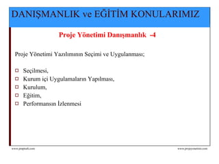 DANIŞMANLIK ve EĞİTİM KONULARIMIZ Proje Yönetimi Danışmanlık  -4  Proje Yönetimi Yazılımının Seçimi ve Uygulanması;   Seçilmesi, Kurum içi Uygulamaların Yapılması, Kurulum, Eğitim, P erformansın İzlenmesi   