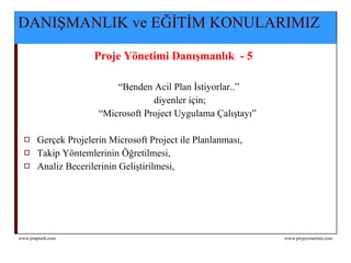 DANIŞMANLIK ve EĞİTİM KONULARIMIZ Proje Yönetimi Danışmanlık  - 5 “ Benden Acil Plan İstiyorlar..”  diyenler için; “ Microsoft Project Uygulama Çalıştayı”   Gerçek Projelerin Microsoft Project ile Planlanması, Takip Yöntemlerinin Öğretilmesi, Analiz Becerilerinin Geliştirilmesi, 