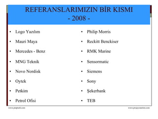 REFERANSLARIMIZIN BİR KISMI  - 2008 -   Logo Yazılım Philip Morris Mauri Maya Reckitt Benckiser  Mercedes - Benz RMK Marine MNG Teknik Sensormatic Novo Nordisk Siemens Oytek Sony Petkim  Şekerbank Petrol Ofisi TEB 
