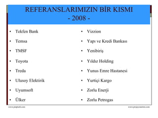 REFERANSLARIMIZIN BİR KISMI  - 2008 -   Tekfen Bank Vizzion Temsa Yapı ve Kredi Bankası  TMSF Yenibiriş Toyota Yıldız Holding Treda Yunus Emre Hastanesi Ulusoy Elektirik Yurtiçi Kargo Uyumsoft  Zorlu Enerji Ülker Zorlu Petrogas 