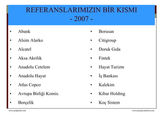 REFERANSLARIMIZIN BİR KISMI  - 2007 -   Abank Borusan Alsim Alarko Citigroup Alcatel Doruk Gıda Aksa Akrilik Fintek Anadolu Cetelem Hayat Turizm Anadolu Hayat İş Bankası Atlas Copco Kalekim Avrupa Birliği Komis. Kibar Holding Borçelik Koç Sistem 