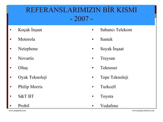 REFERANSLARIMIZIN BİR KISMI  - 2007 -   Koçak İnşaat Sabancı Telekom Motorola Santek Netzphone Soyak İnşaat Novartis Treysan Oltaş Teknoser Oyak Teknoloji Tepe Teknoloji Philip Morris Turkcell S&T BT Toyota Probil Vodafone 