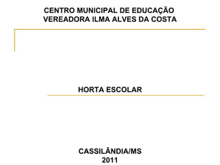 CENTRO MUNICIPAL DE EDUCAÇÃO  VEREADORA ILMA ALVES DA COSTA HORTA ESCOLAR CASSILÂNDIA/MS 2011 