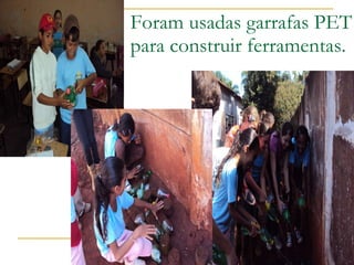 Foram usadas garrafas PET para construir ferramentas. 