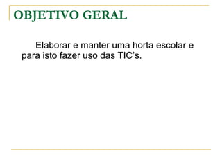 OBJETIVO GERAL Elaborar e manter uma horta escolar e para isto fazer uso das TIC’s. 