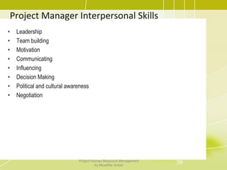 Project Manager Interpersonal Skills
• Leadership
• Team building
• Motivation
• Communicating
• Influencing
• Decision Making
• Political and cultural awareness
• Negotiation
39Project Human Resource Management
by Muzaffar Ansari
 