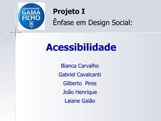Acessibilidade Projeto I Ênfase em Design Social: Bianca Carvalho Gabriel Cavalcanti Gilberto  Pires João Henrique Laiane Gaião 