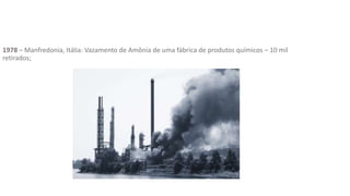 1978 – Manfredonia, Itália: Vazamento de Amônia de uma fábrica de produtos químicos – 10 mil
retirados;
 